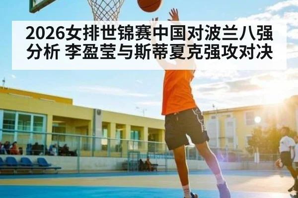 2026女排世锦赛中国对波兰八强分析 李盈莹与斯蒂夏克强攻对决